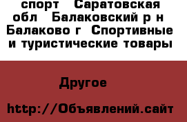 спорт - Саратовская обл., Балаковский р-н, Балаково г. Спортивные и туристические товары » Другое   